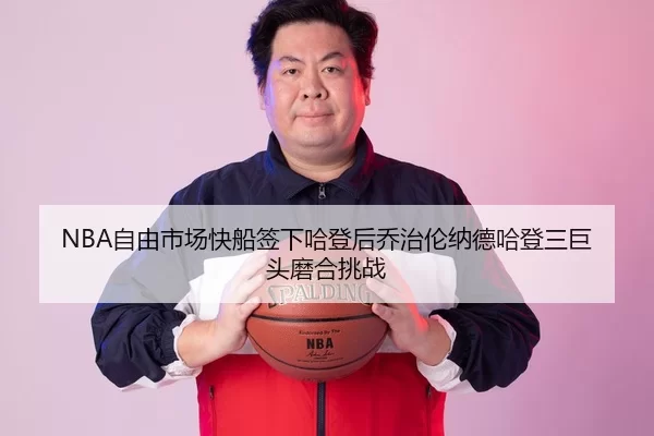 NBA自由市场快船签下哈登后乔治伦纳德哈登三巨头磨合挑战