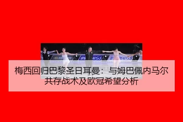 梅西回归巴黎圣日耳曼：与姆巴佩内马尔共存战术及欧冠希望分析