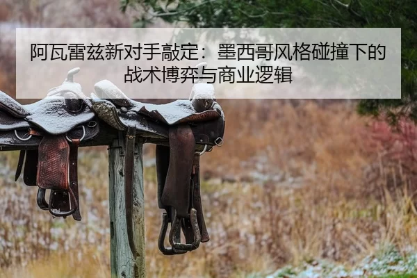 阿瓦雷兹新对手敲定：墨西哥风格碰撞下的战术博弈与商业逻辑